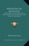 Madagascar Revisited: Describing the Events of a New Reign and the Revolution Which Followed di William Ellis edito da Kessinger Publishing