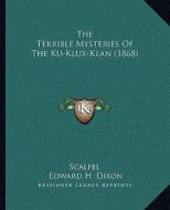 The Terrible Mysteries of the Ku-Klux-Klan (1868) di Scalpel, Edward H. Dixon edito da Kessinger Publishing