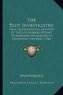 The Plot Investigated: Or a Circumstantial Account of the Late Horrid Attempt of Margaret Nicholson to Assassinate the King (1786) di Anonymous edito da Kessinger Publishing