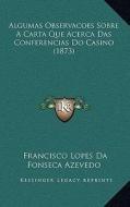 Algumas Observacoes Sobre a Carta Que Acerca Das Conferencias Do Casino (1873) di Francisco Lopes Da Fonseca Azevedo edito da Kessinger Publishing