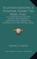 Eighteen Months a Prisoner Under the Rebel Flag: A Condensed Pen Picture of Belle Isle, Danville, Andersonville, Charleston, Florence and Libby Prison di Samuel S. Boggs edito da Kessinger Publishing