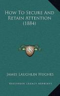How to Secure and Retain Attention (1884) di James Laughlin Hughes edito da Kessinger Publishing