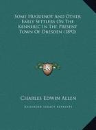 Some Huguenot and Other Early Settlers on the Kennebec in Thsome Huguenot and Other Early Settlers on the Kennebec in the Present Town of Dresden (189 di Charles Edwin Allen edito da Kessinger Publishing