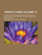 Traffic Cases; Reports of Cases Decided Under the Railway and Canal Traffic Acts, Railways ACT and the Road and Rail Traffic ACT Volume 12 di Great Britain Transport Tribunal edito da Rarebooksclub.com