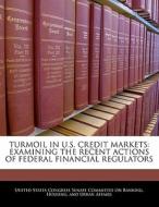 Turmoil In U.s. Credit Markets: Examining The Recent Actions Of Federal Financial Regulators edito da Bibliogov
