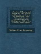 A   Treatise of Marriage and Divorce: With the Practice and Procedure in Divorce and Matrimonial Causes: The Acts, Rules and Regulations Forms of Plea di William Ernst Browning edito da Nabu Press