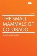 The Small Mammals of Colorado di Edward Royal Warren edito da HardPress Publishing