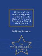 History Of The Seventh Regiment, National Guard, State Of New York, During The War Of The Rebellion - War College Series di William Swinton edito da War College Series