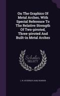 On The Graphics Of Metal Arches, With Special Reference To The Relative Strength Of Two-pivoted, Three-pivoted And Built-in Metal Arches di L W Atcherley, Karl Pearson edito da Palala Press