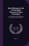 New Plottings In Aid Of The Rebel Doctrine Of State Soverignty di John Jay edito da Palala Press