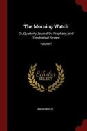 The Morning Watch: Or, Quarterly Journal on Prophecy, and Theological Review; Volume 7 di Anonymous edito da CHIZINE PUBN