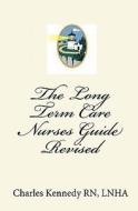 The Long Term Care Nurses Guide - Revised di Charles Kennedy Rn edito da Createspace