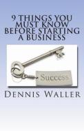 9 Things You Must Know Before Starting a Business di Dennis Waller edito da Createspace