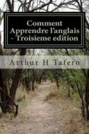 Comment Apprendre L'Anglais - Troisieme Edition: En Anglais Et En Francais di Arthur H. Tafero edito da Createspace