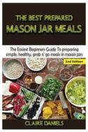 The Best Prepared Mason Jar Meals: The Easiest Beginner's Guide to Preparing Simple, Healthy, and Grab N' Go Meals in Mason Jars di Claire Daniels edito da Createspace Independent Publishing Platform