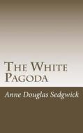 The White Pagoda di Anne Douglas Sedgwick edito da Createspace