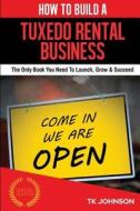 How to Build a Tuxedo Rental Business: The Only Book You Need to Launch, Grow & Succeed di T. K. Johnson edito da Createspace