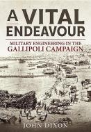A Vital Endeavour: Military Engineering in the Gallipoli Campaign di John Dixon edito da HELION & CO