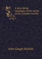 A Descriptive Catalogue Of The Works Of The Camden Society di John Gough Nichols edito da Book On Demand Ltd.