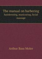 The Manual On Barbering Hairdressing, Manicuring, Facial Massage di Arthur Bass Moler edito da Book On Demand Ltd.