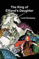 The King Of Elfland's Daughter di Edward John Moreton Dunsany edito da Important Books