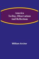 America To-day, Observations and Reflections di William Archer edito da Alpha Editions