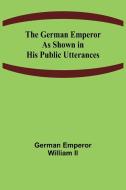 The German Emperor as Shown in His Public Utterances di German Emperor William II edito da Alpha Editions