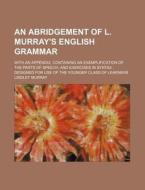 An Abridgement Of L. Murray's English Grammar; With An Appendix, Containing An Exemplification Of The Parts Of Speech, And Exercises In Syntax di Lindley Murray edito da General Books Llc