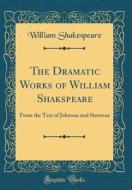 The Dramatic Works of William Shakspeare: From the Text of Johnson and Steevens (Classic Reprint) di William Shakespeare edito da Forgotten Books
