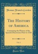 The History of America, Vol. 2: Containing the History of the Spanish Discoveries Prior to 1520 (Classic Reprint) di Thomas Francis Gordon edito da Forgotten Books
