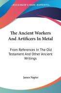 The Ancient Workers And Artificers In Metal: From References In The Old Testament And Other Ancient Writings di James Napier edito da Kessinger Publishing, Llc