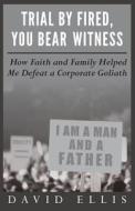 Trial by Fired, You Bear Witness: How Faith and Family Helped Me Defeat a Corporate Goliath di David Ellis edito da MR.David Ellis