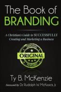 The Book of Branding: A Christian's Guide to Successfully Creating and Marketing a Business di Ty B. McKenzie edito da Ty B. McKenzie