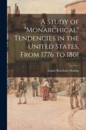 A Study of monarchical Tendencies in the United States, From 1776 to 1801 di Louise Burnham Dunbar edito da LIGHTNING SOURCE INC