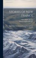 Stories of New France: Being Tales of Adventure and Heroism From the Early History of Canada di Agnes Maule Machar, Thomas Guthrie Marquis edito da LEGARE STREET PR
