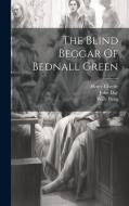 The Blind Beggar Of Bednall Green di John Day, Henry Chettle, Willy Bang edito da LEGARE STREET PR