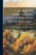 L' Agonie De Saint-lazare, Sous La Tyrannie De Robespierre... edito da LEGARE STREET PR
