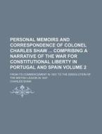 Personal Memoirs and Correspondence of Colonel Charles Shaw Comprising a Narrative of the War for Constitutional Liberty in Portugal and Spain Volume di Charles Shaw edito da Rarebooksclub.com