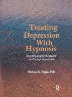 Treating Depression with Hypnosis: Integrating Cognitive-Behavioral and Strategic Approaches di Michael D. Yapko edito da ROUTLEDGE