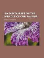 Six Discourses On The Miracle Of Our Sav di Thomas Woolston edito da Rarebooksclub.com