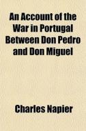 An Account Of The War In Portugal Betwee di Charles Napier edito da General Books