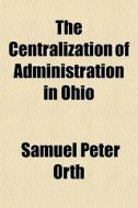 The Centralization Of Administration In di Samuel Peter Orth edito da General Books