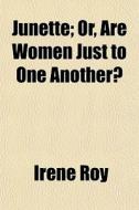 Junette; Or, Are Women Just To One Anoth di Irene Roy edito da General Books