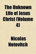 The Unknown Life Of Jesus Christ Volume di Nicolas Notovitch edito da Lightning Source Uk Ltd