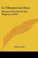 Le Chesnoy Lez Sens: Histoire D'Un Fief Et Ses Seigneurs (1912) di Maurice Roy edito da Kessinger Publishing