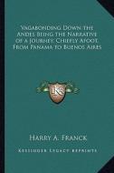 Vagabonding Down the Andes Being the Narrative of a Journey, Chiefly Afoot, from Panama to Buenos Aires di Harry A. Franck edito da Kessinger Publishing