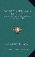 When Mother Lets Us Cook: A Book of Simple Receipts for Little Folk (1908) di Constance Johnson edito da Kessinger Publishing