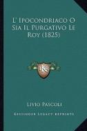 L' Ipocondriaco O Sia Il Purgativo Le Roy (1825) di Livio Pascoli edito da Kessinger Publishing