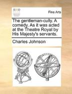 The Gentleman-cully. A Comedy. As It Was Acted At The Theatre Royal By His Majesty's Servants di Charles Johnson edito da Gale Ecco, Print Editions