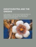 Zarathushtra and the Greeks; A Discussion of the Relation Existing Between the Ameshaspentas and the Logos: Being Part I of "Zarathushtra (Zoroaster), di Lawrence Heyworth Mills edito da Rarebooksclub.com